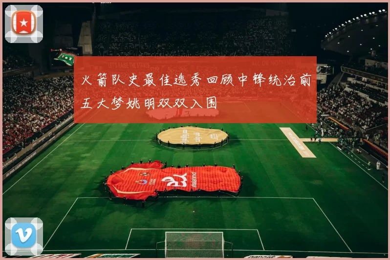 火箭队史最佳选秀回顾中锋统治前五大梦姚明双双入围