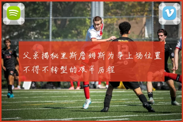 父亲揭秘里斯詹姆斯为争上场位置不得不转型的艰辛历程