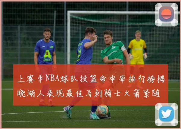 上赛季NBA球队投篮命中率排行榜揭晓湖人表现最佳马刺骑士火箭紧随其后